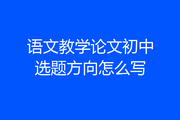 语文教学论文初中选题方向怎么写