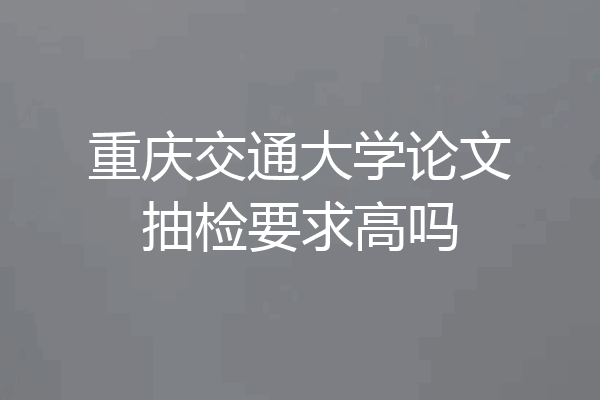 重庆交通大学论文抽检要求高吗