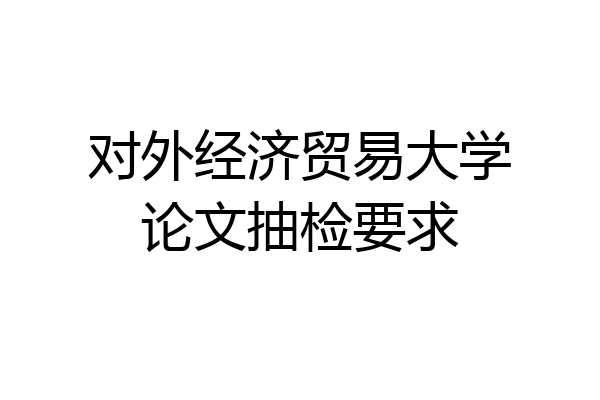 对外经济贸易大学论文抽检要求