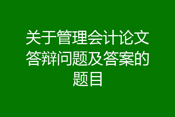 关于管理会计论文答辩问题及答案的题目