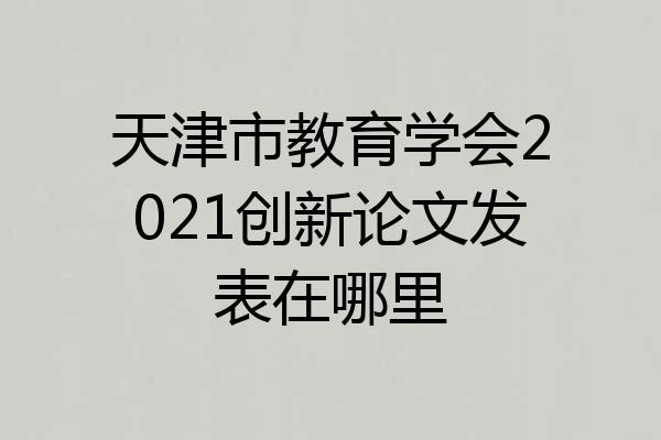 天津市教育学会2021创新论文发表在哪里
