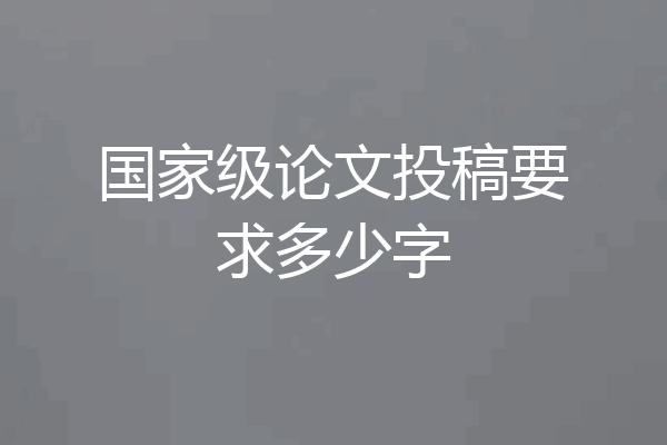 国家级论文投稿要求多少字
