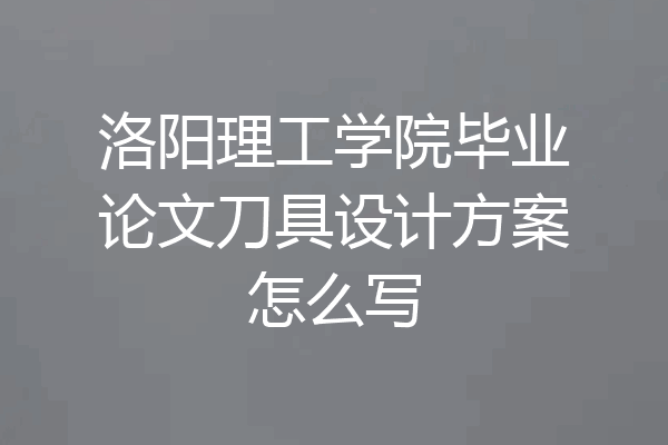 洛阳理工学院毕业论文刀具设计方案怎么写