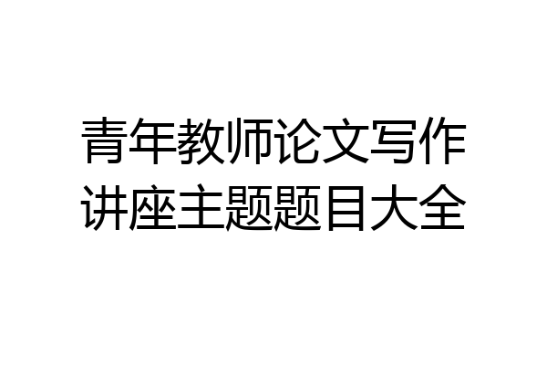 青年教师论文写作讲座主题题目大全