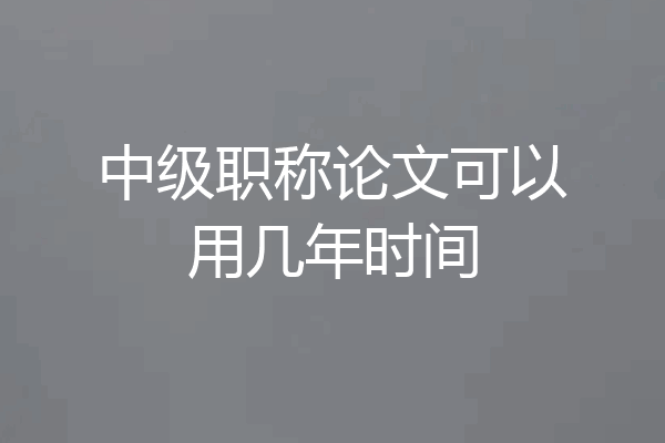 中级职称论文可以用几年时间
