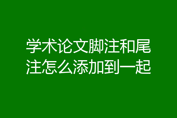 学术论文脚注和尾注怎么添加到一起