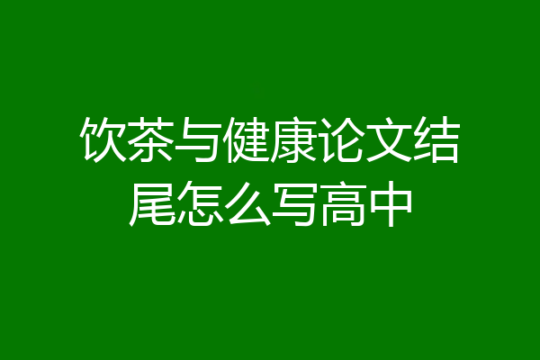 饮茶与健康论文结尾怎么写高中