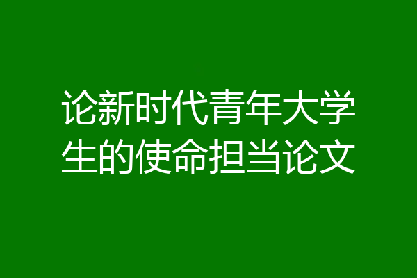 论新时代青年大学生的使命担当论文