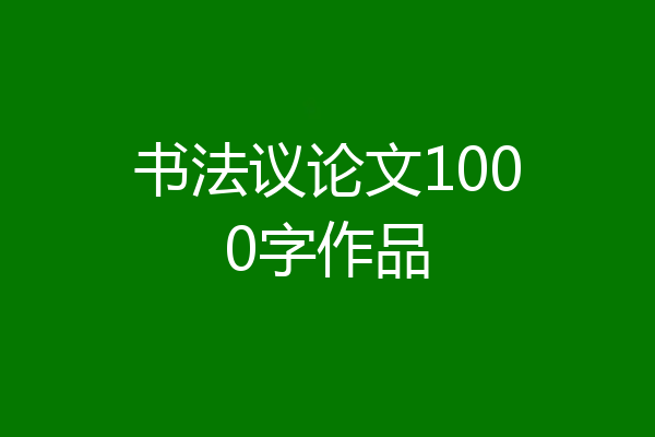 书法议论文1000字作品