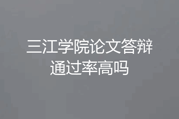 三江学院论文答辩通过率高吗