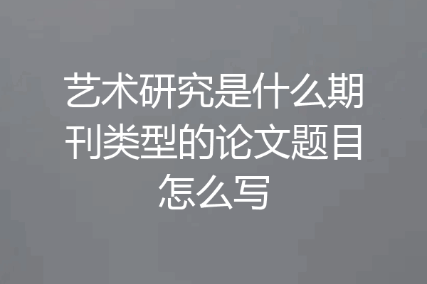 艺术研究是什么期刊类型的论文题目怎么写