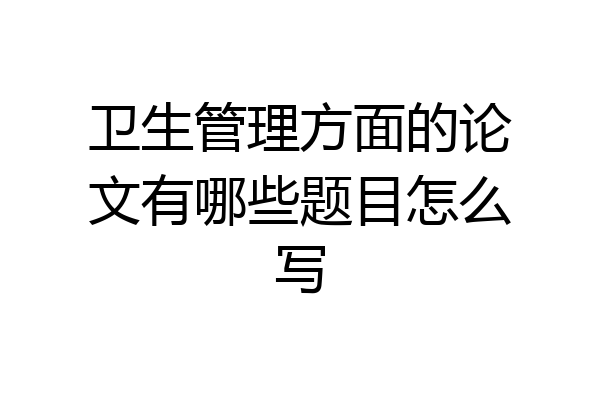 卫生管理方面的论文有哪些题目怎么写
