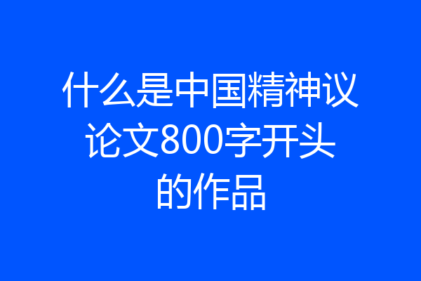 什么是中国精神议论文800字开头的作品