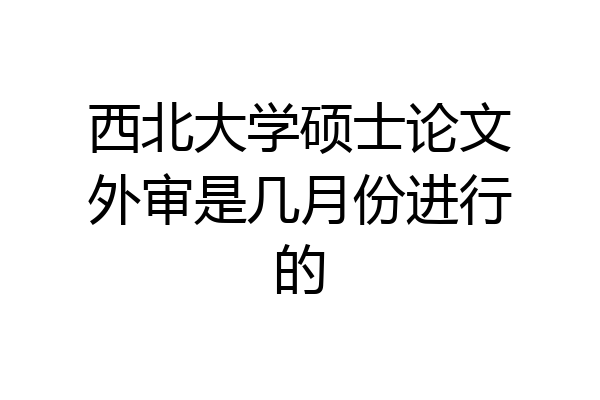 西北大学硕士论文外审是几月份进行的