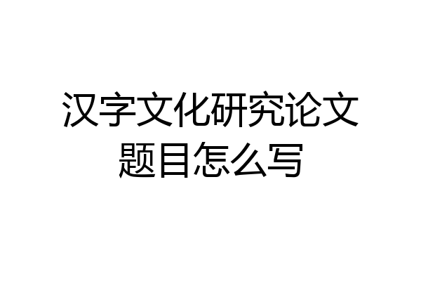 汉字文化研究论文题目怎么写
