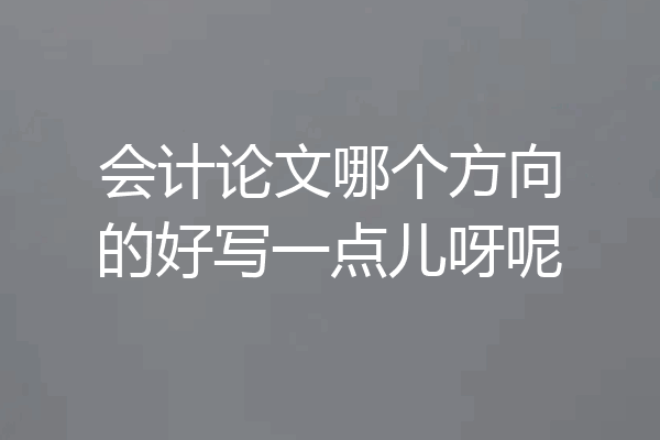 会计论文哪个方向的好写一点儿呀呢