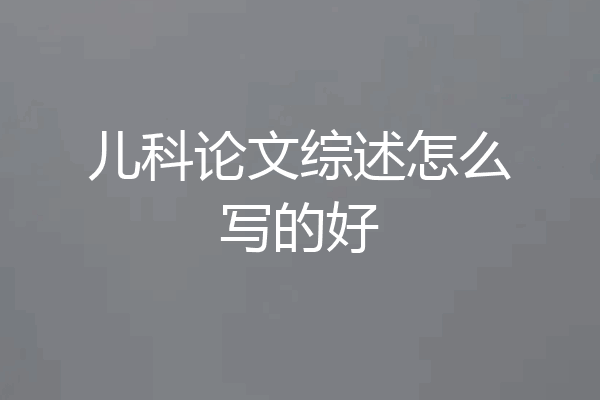 儿科论文综述怎么写的好