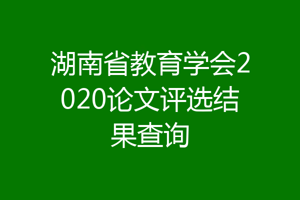 湖南省教育学会2020论文评选结果查询