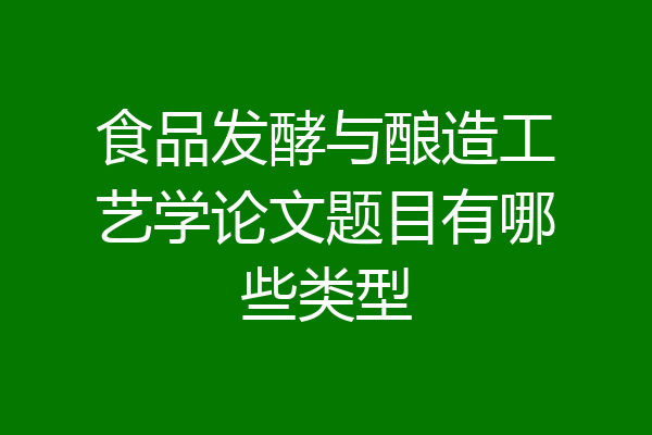 食品发酵与酿造工艺学论文题目有哪些类型