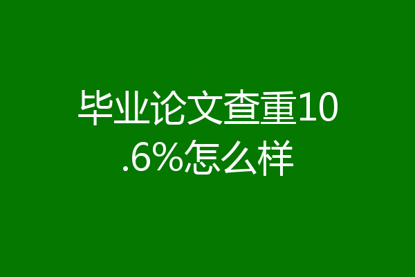 毕业论文查重10.6%怎么样