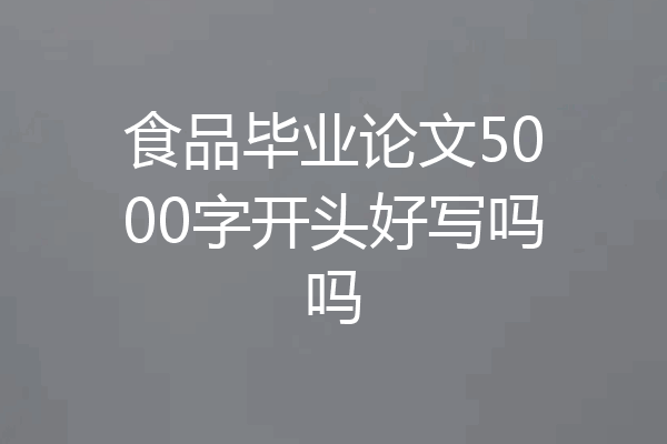 食品毕业论文5000字开头好写吗吗