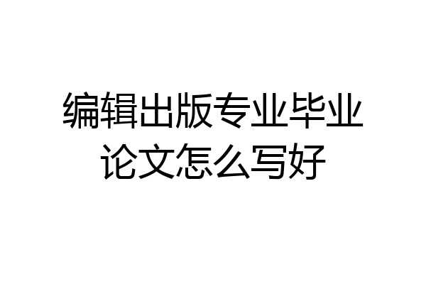 编辑出版专业毕业论文怎么写好