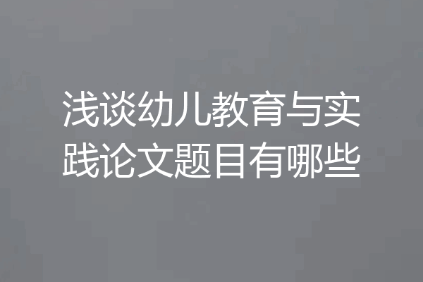浅谈幼儿教育与实践论文题目有哪些