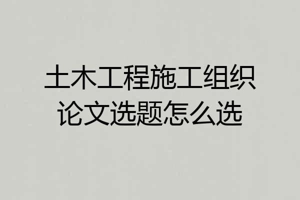 土木工程施工组织论文选题怎么选