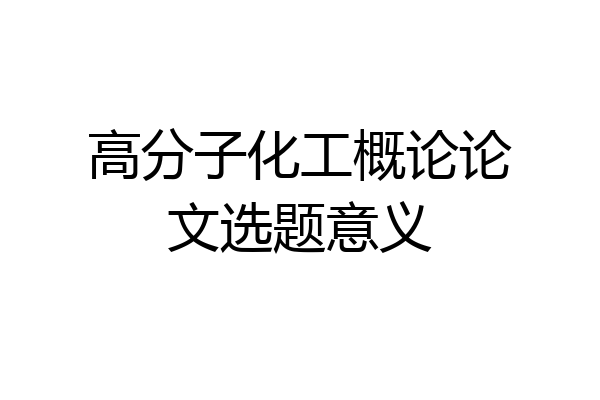高分子化工概论论文选题意义