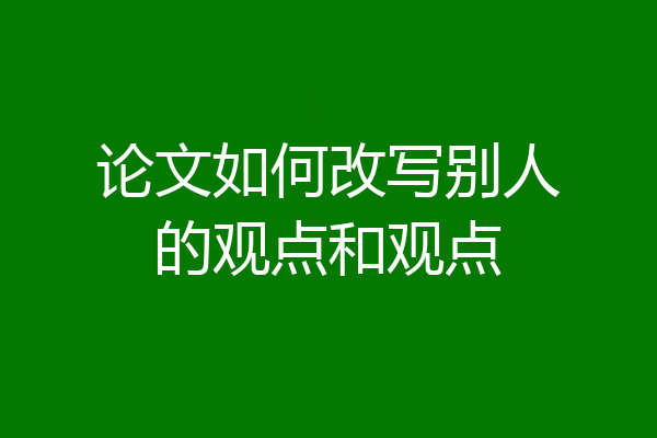 论文如何改写别人的观点和观点