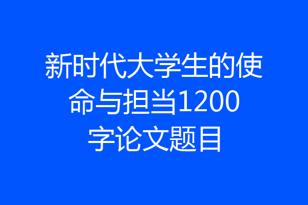 新时代大学生的使命与担当1200字论文题目
