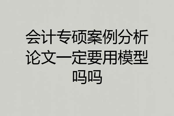 会计专硕案例分析论文一定要用模型吗吗
