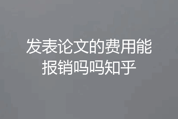 发表论文的费用能报销吗吗知乎