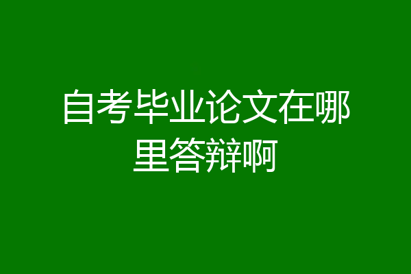 自考毕业论文在哪里答辩啊