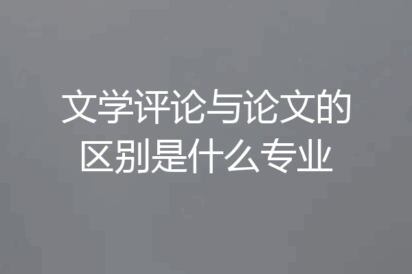 文学评论与论文的区别是什么专业