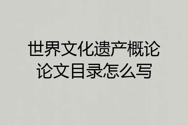 世界文化遗产概论论文目录怎么写