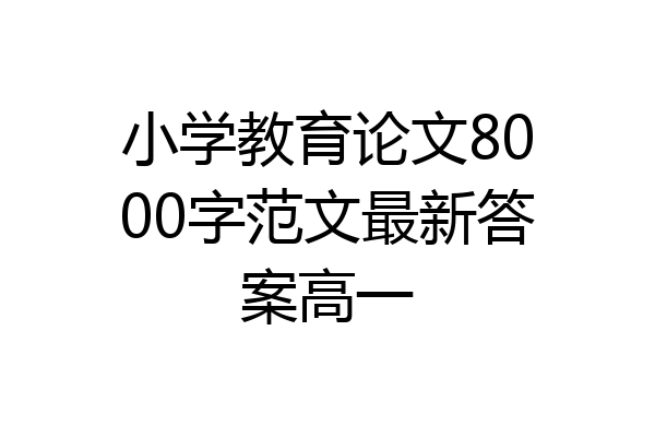 小学教育论文8000字范文最新答案高一