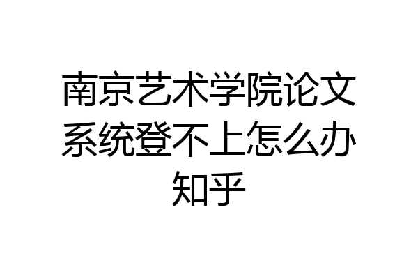 南京艺术学院论文系统登不上怎么办知乎