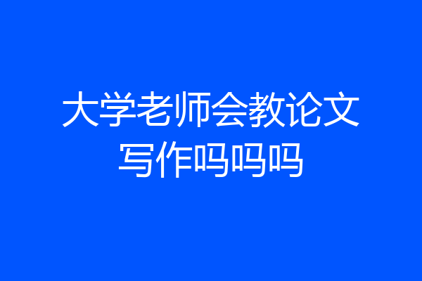 大学老师会教论文写作吗吗吗