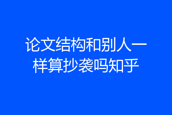 论文结构和别人一样算抄袭吗知乎