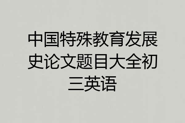 中国特殊教育发展史论文题目大全初三英语