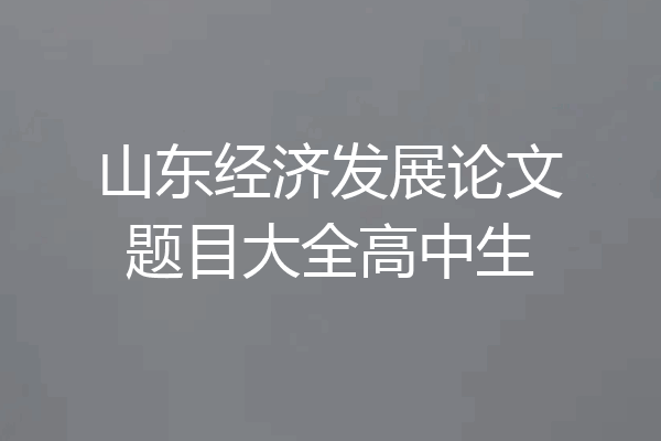 山东经济发展论文题目大全高中生