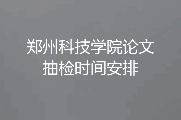 郑州科技学院论文抽检时间安排