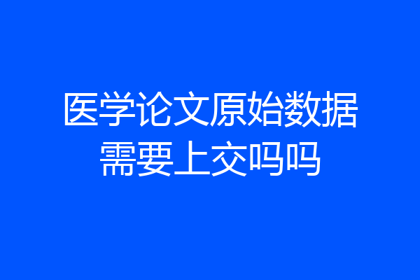 医学论文原始数据需要上交吗吗