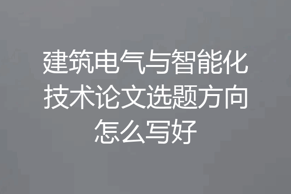 建筑电气与智能化技术论文选题方向怎么写好