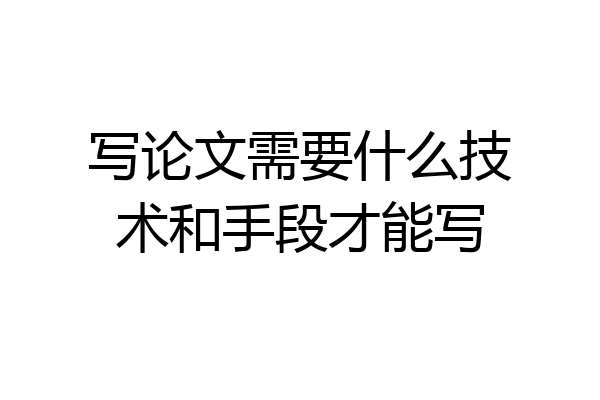 写论文需要什么技术和手段才能写