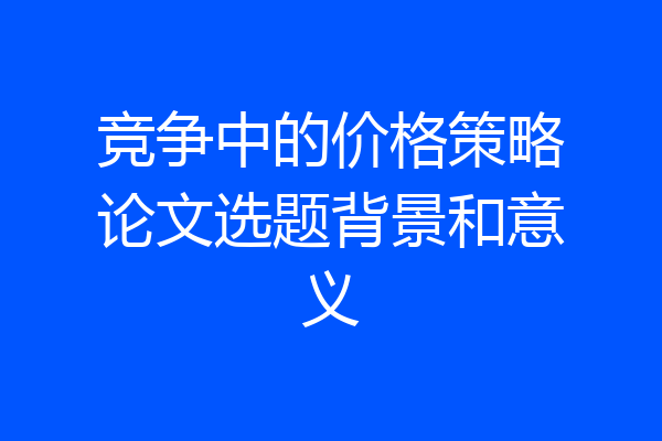 竞争中的价格策略论文选题背景和意义