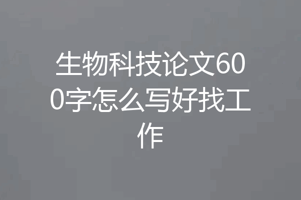 生物科技论文600字怎么写好找工作