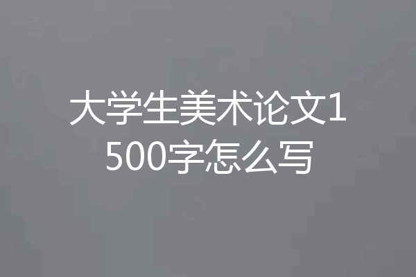 大学生美术论文1500字怎么写