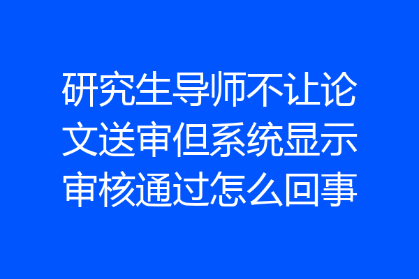 研究生导师不让论文送审但系统显示审核通过怎么回事